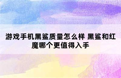 游戏手机黑鲨质量怎么样 黑鲨和红魔哪个更值得入手